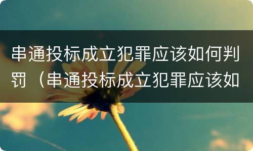 串通投标成立犯罪应该如何判罚（串通投标成立犯罪应该如何判罚呢）