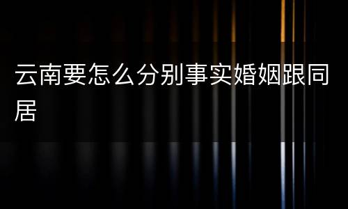 云南要怎么分别事实婚姻跟同居