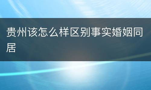 贵州该怎么样区别事实婚姻同居