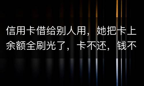 信用卡借给别人用，她把卡上余额全刷光了，卡不还，钱不还，怎么办