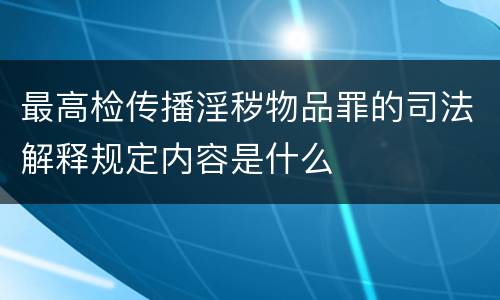 最高检传播淫秽物品罪的司法解释规定内容是什么