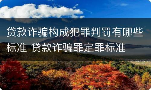 贷款诈骗构成犯罪判罚有哪些标准 贷款诈骗罪定罪标准