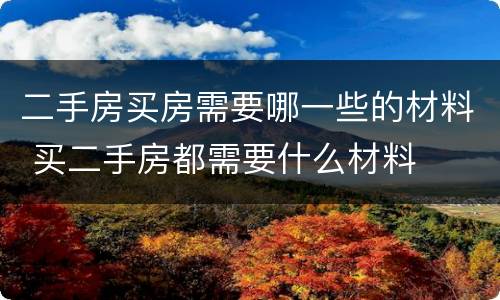 二手房买房需要哪一些的材料 买二手房都需要什么材料