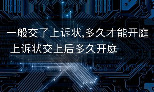 一般交了上诉状,多久才能开庭 上诉状交上后多久开庭