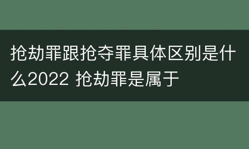 抢劫罪跟抢夺罪具体区别是什么2022 抢劫罪是属于