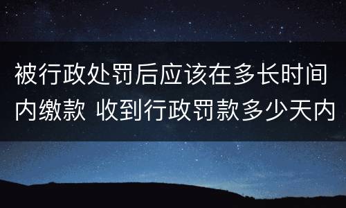 被行政处罚后应该在多长时间内缴款 收到行政罚款多少天内缴纳