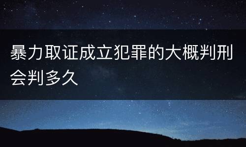 暴力取证成立犯罪的大概判刑会判多久