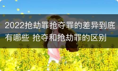 2022抢劫罪抢夺罪的差异到底有哪些 抢夺和抢劫罪的区别