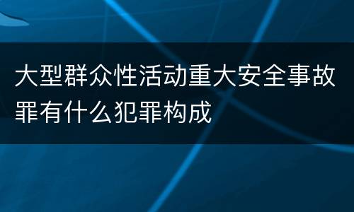 大型群众性活动重大安全事故罪有什么犯罪构成