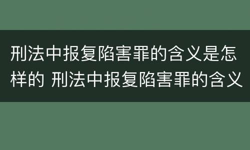 刑法中报复陷害罪的含义是怎样的 刑法中报复陷害罪的含义是怎样的呢