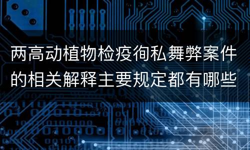 两高动植物检疫徇私舞弊案件的相关解释主要规定都有哪些