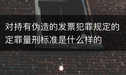 对持有伪造的发票犯罪规定的定罪量刑标准是什么样的
