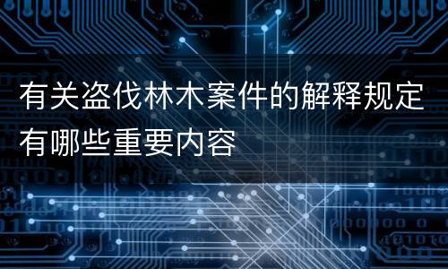 有关盗伐林木案件的解释规定有哪些重要内容