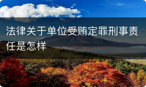 法律关于单位受贿定罪刑事责任是怎样