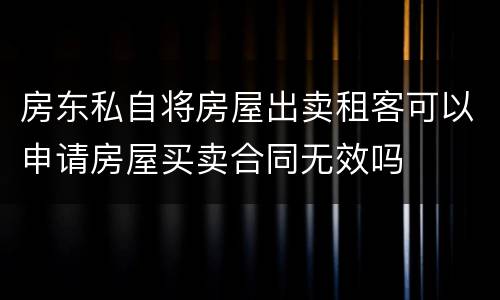 房东私自将房屋出卖租客可以申请房屋买卖合同无效吗