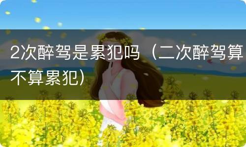 2次醉驾是累犯吗（二次醉驾算不算累犯）