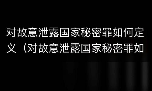 对故意泄露国家秘密罪如何定义（对故意泄露国家秘密罪如何定义犯罪）