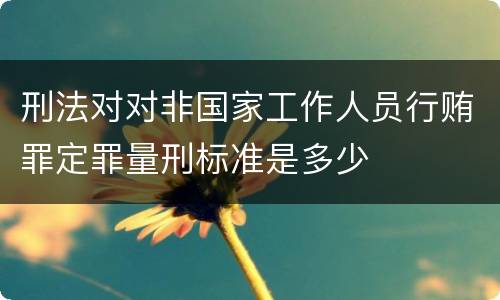 刑法对对非国家工作人员行贿罪定罪量刑标准是多少