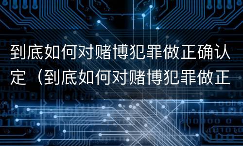 到底如何对赌博犯罪做正确认定（到底如何对赌博犯罪做正确认定）
