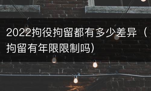 2022拘役拘留都有多少差异（拘留有年限限制吗）