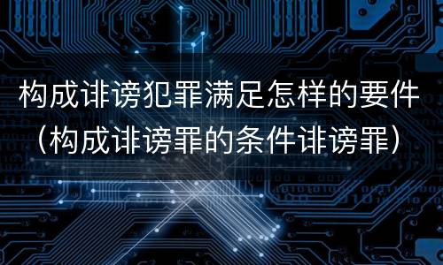 构成诽谤犯罪满足怎样的要件（构成诽谤罪的条件诽谤罪）