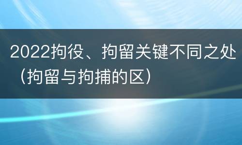 2022拘役、拘留关键不同之处（拘留与拘捕的区）