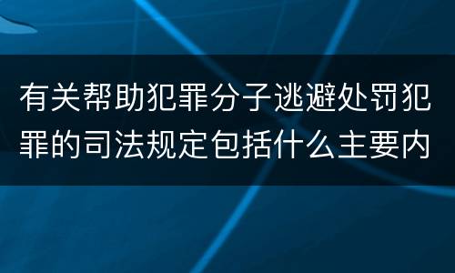 有关帮助犯罪分子逃避处罚犯罪的司法规定包括什么主要内容