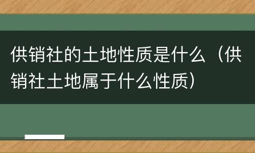 供销社的土地性质是什么（供销社土地属于什么性质）