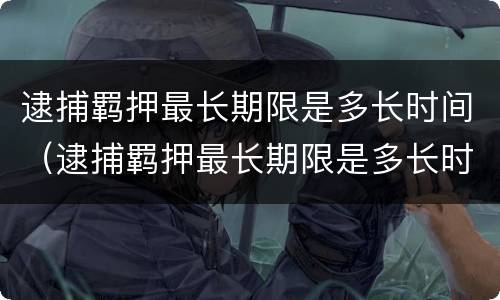 逮捕羁押最长期限是多长时间（逮捕羁押最长期限是多长时间啊）