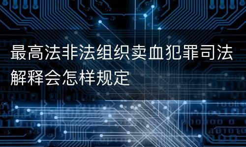 最高法非法组织卖血犯罪司法解释会怎样规定