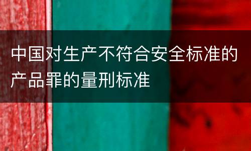 中国对生产不符合安全标准的产品罪的量刑标准