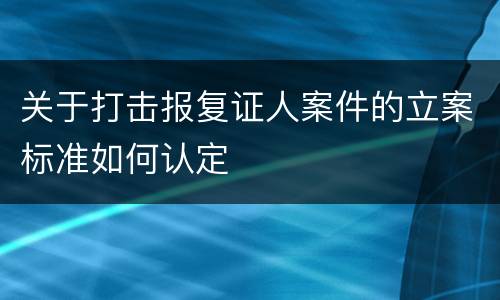 关于打击报复证人案件的立案标准如何认定