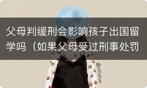 父母判缓刑会影响孩子出国留学吗（如果父母受过刑事处罚,子女能出国留学吗）