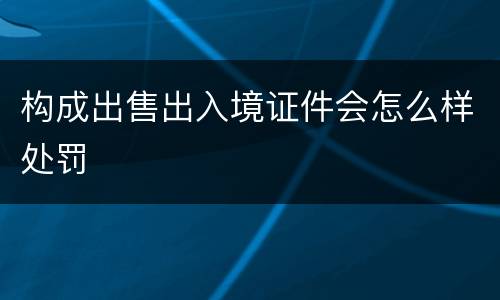 构成出售出入境证件会怎么样处罚