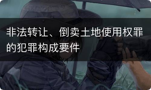 非法转让、倒卖土地使用权罪的犯罪构成要件