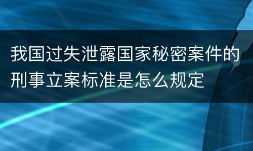 我国过失泄露国家秘密案件的刑事立案标准是怎么规定