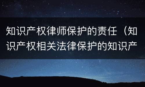 知识产权律师保护的责任（知识产权相关法律保护的知识产权人的）