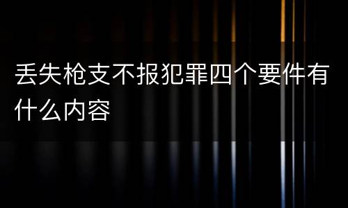 丢失枪支不报犯罪四个要件有什么内容