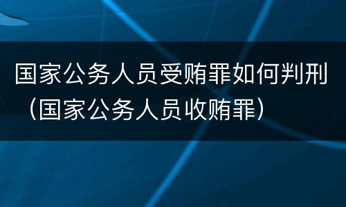 国家公务人员受贿罪如何判刑（国家公务人员收贿罪）