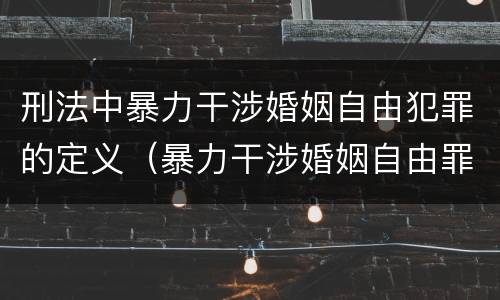 刑法中暴力干涉婚姻自由犯罪的定义（暴力干涉婚姻自由罪的结果加重犯）