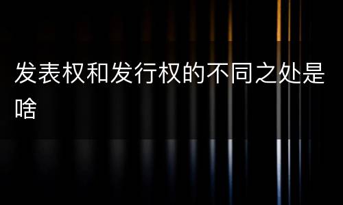 发表权和发行权的不同之处是啥