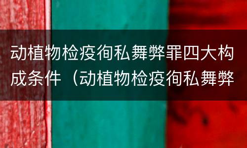动植物检疫徇私舞弊罪四大构成条件（动植物检疫徇私舞弊罪量刑）