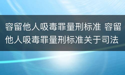 容留他人吸毒罪量刑标准 容留他人吸毒罪量刑标准关于司法解释