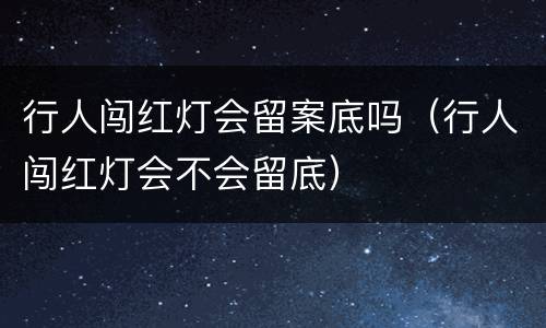 行人闯红灯会留案底吗（行人闯红灯会不会留底）