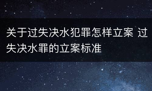 关于过失决水犯罪怎样立案 过失决水罪的立案标准
