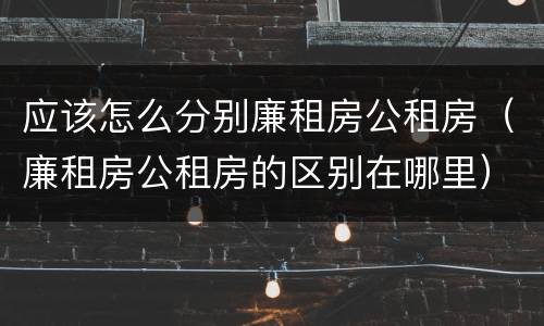 应该怎么分别廉租房公租房（廉租房公租房的区别在哪里）