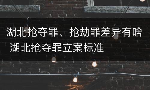 湖北抢夺罪、抢劫罪差异有啥 湖北抢夺罪立案标准