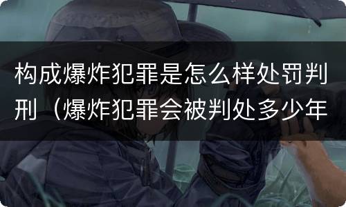 构成爆炸犯罪是怎么样处罚判刑（爆炸犯罪会被判处多少年）