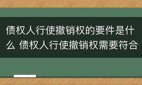 债权人行使撤销权的要件是什么 债权人行使撤销权需要符合哪些条件