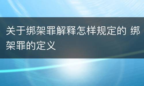关于绑架罪解释怎样规定的 绑架罪的定义